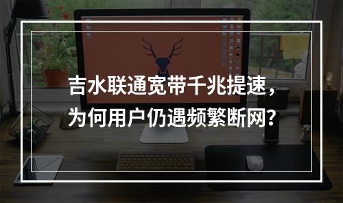 吉水联通宽带千兆提速，为何用户仍遇频繁断网？