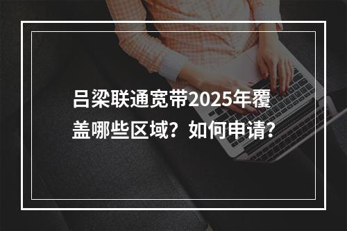 吕梁联通宽带2025年覆盖哪些区域？如何申请？
