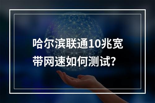 哈尔滨联通10兆宽带网速如何测试？