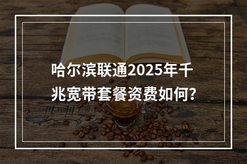 哈尔滨联通2025年千兆宽带套餐资费如何？