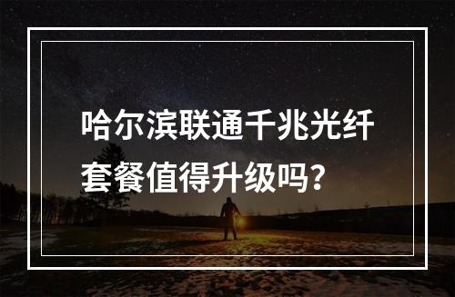 哈尔滨联通千兆光纤套餐值得升级吗？