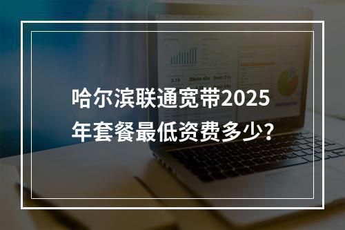 哈尔滨联通宽带2025年套餐最低资费多少？