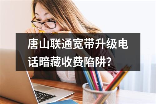 唐山联通宽带升级电话暗藏收费陷阱？