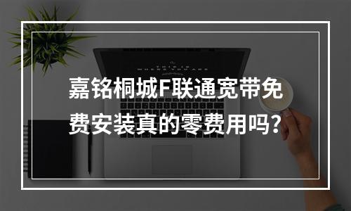 嘉铭桐城F联通宽带免费安装真的零费用吗？