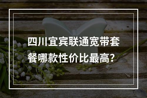 四川宜宾联通宽带套餐哪款性价比最高？