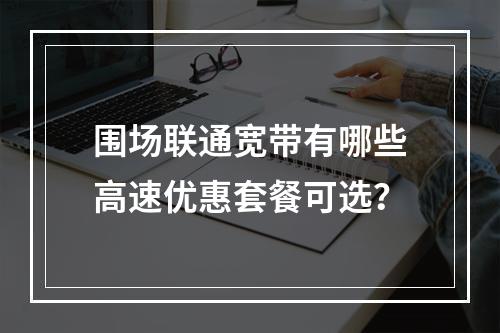 围场联通宽带有哪些高速优惠套餐可选？