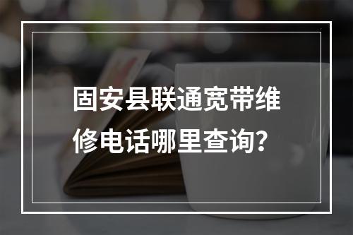 固安县联通宽带维修电话哪里查询？