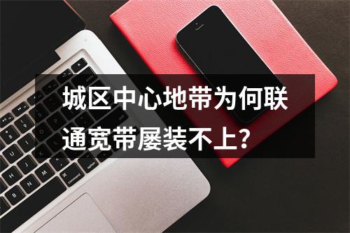 城区中心地带为何联通宽带屡装不上？