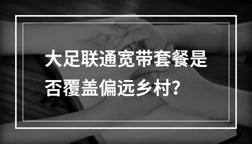 大足联通宽带套餐是否覆盖偏远乡村？