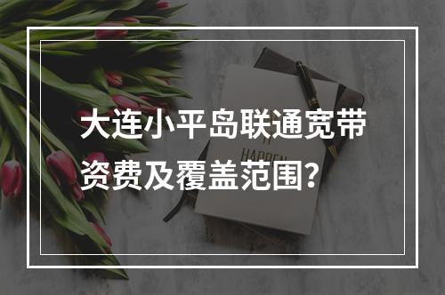 大连小平岛联通宽带资费及覆盖范围？