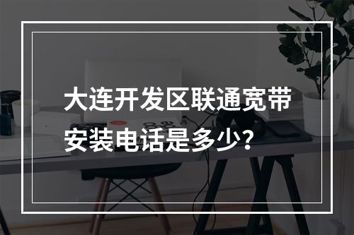 大连开发区联通宽带安装电话是多少？