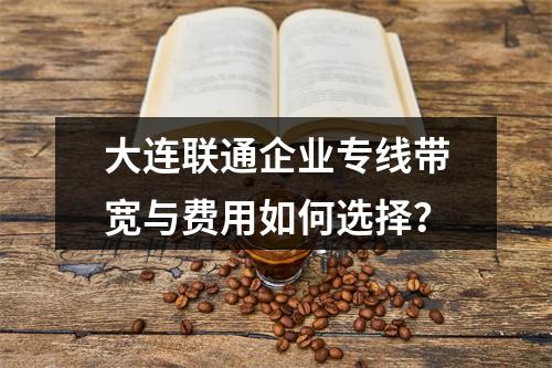 大连联通企业专线带宽与费用如何选择？