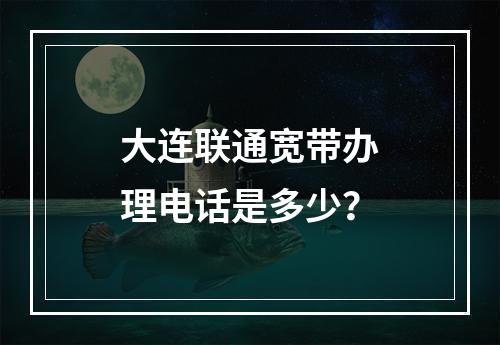 大连联通宽带办理电话是多少？
