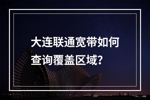 大连联通宽带如何查询覆盖区域？