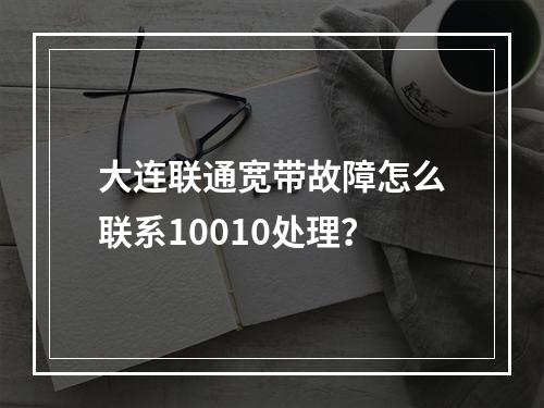 大连联通宽带故障怎么联系10010处理？