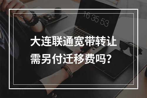 大连联通宽带转让需另付迁移费吗？