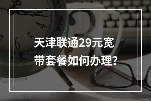 天津联通29元宽带套餐如何办理？