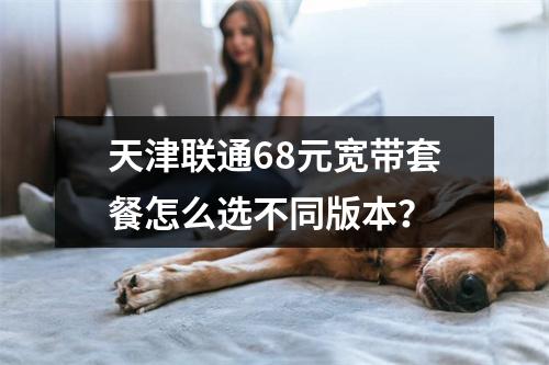 天津联通68元宽带套餐怎么选不同版本？