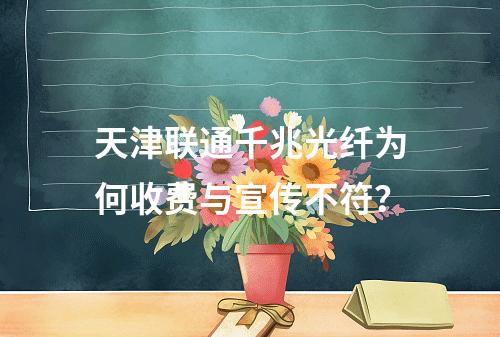 天津联通千兆光纤为何收费与宣传不符？