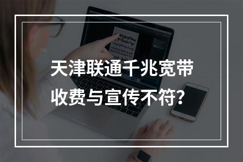 天津联通千兆宽带收费与宣传不符？