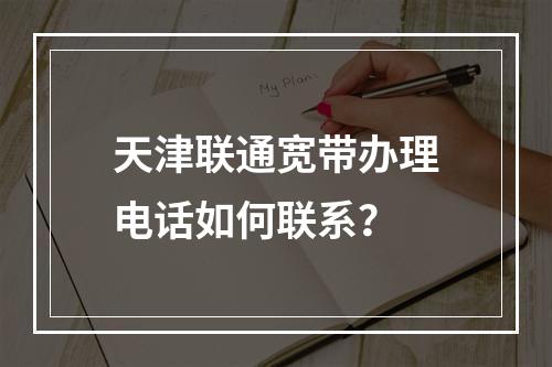 天津联通宽带办理电话如何联系？