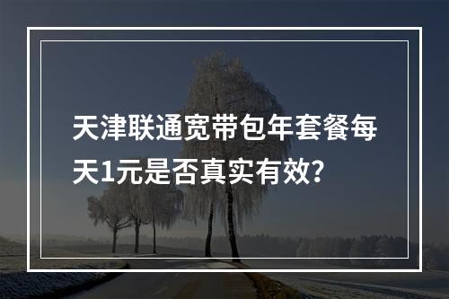 天津联通宽带包年套餐每天1元是否真实有效？
