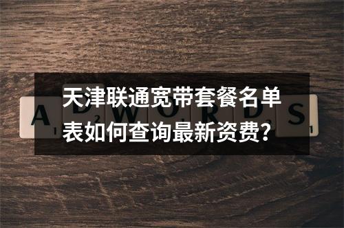 天津联通宽带套餐名单表如何查询最新资费？