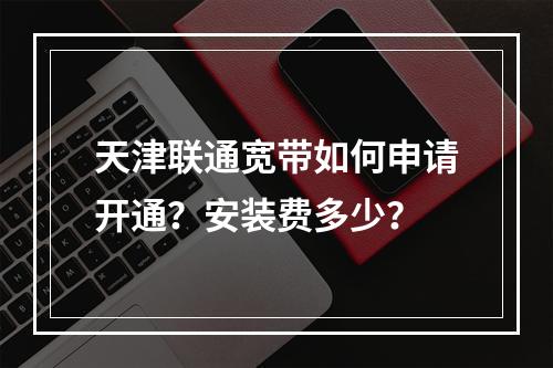 天津联通宽带如何申请开通？安装费多少？