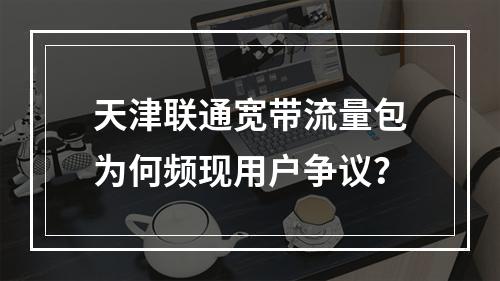天津联通宽带流量包为何频现用户争议？
