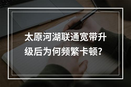 太原河湖联通宽带升级后为何频繁卡顿？
