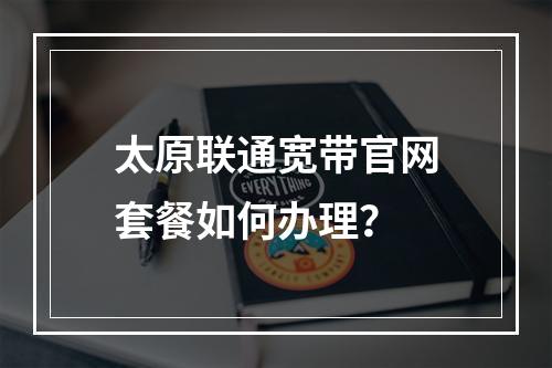 太原联通宽带官网套餐如何办理？