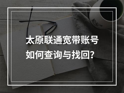 太原联通宽带账号如何查询与找回？