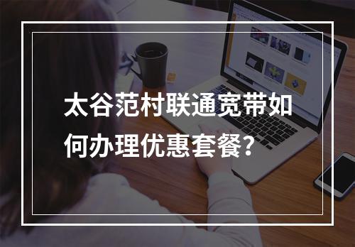 太谷范村联通宽带如何办理优惠套餐？