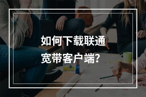 如何下载联通宽带客户端？