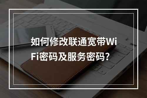 如何修改联通宽带WiFi密码及服务密码？