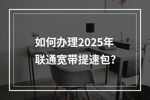 如何办理2025年联通宽带提速包？