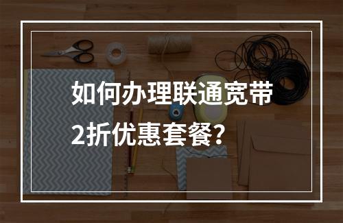 如何办理联通宽带2折优惠套餐？