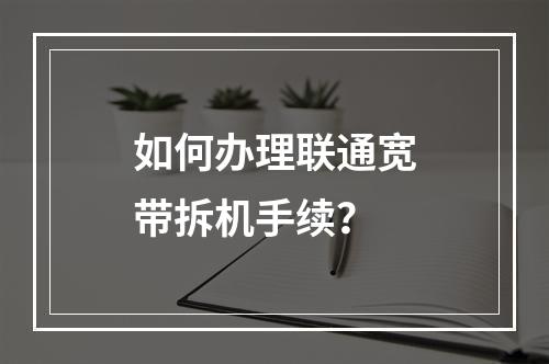 如何办理联通宽带拆机手续？