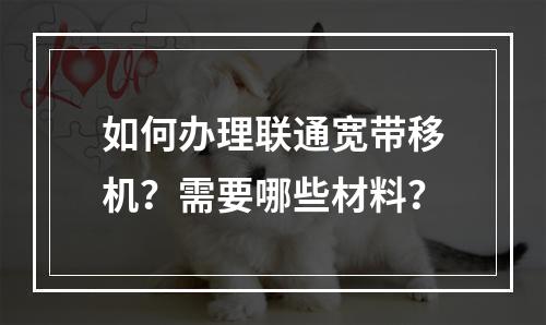 如何办理联通宽带移机？需要哪些材料？