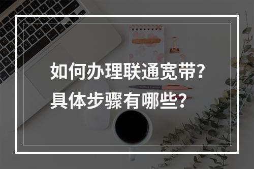 如何办理联通宽带？具体步骤有哪些？