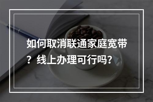 如何取消联通家庭宽带？线上办理可行吗？