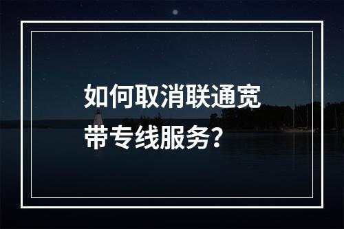 如何取消联通宽带专线服务？