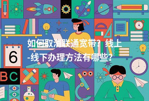 如何取消联通宽带？线上-线下办理方法有哪些？
