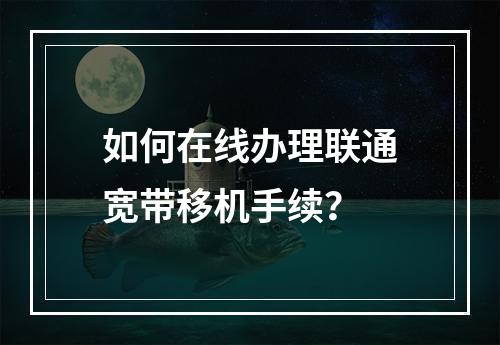 如何在线办理联通宽带移机手续？