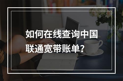 如何在线查询中国联通宽带账单？