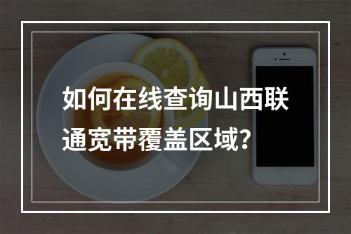如何在线查询山西联通宽带覆盖区域？