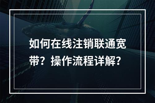 如何在线注销联通宽带？操作流程详解？