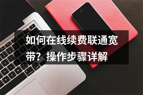 如何在线续费联通宽带？操作步骤详解