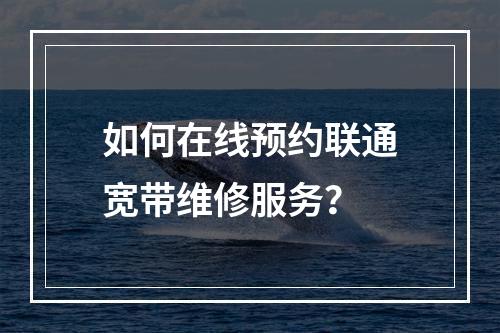 如何在线预约联通宽带维修服务？