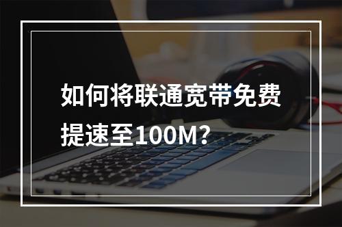 如何将联通宽带免费提速至100M？